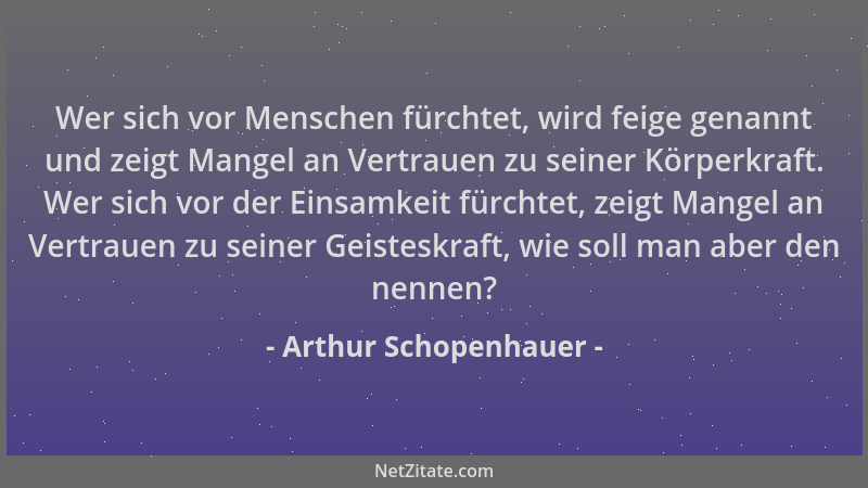 Arthur Schopenhauer - Wer sich vor Menschen fürchtet, wird feige genannt und zeigt Mangel an Vertrauen zu seiner Körperkraf...