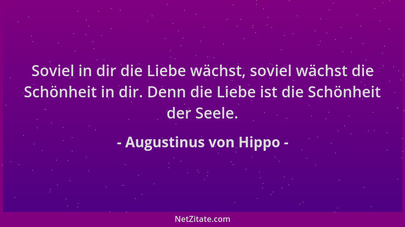 Augustinus von Hippo - Soviel in dir die Liebe wächst, soviel wächst die Schönheit in dir. Denn die Liebe ist die Schönheit...