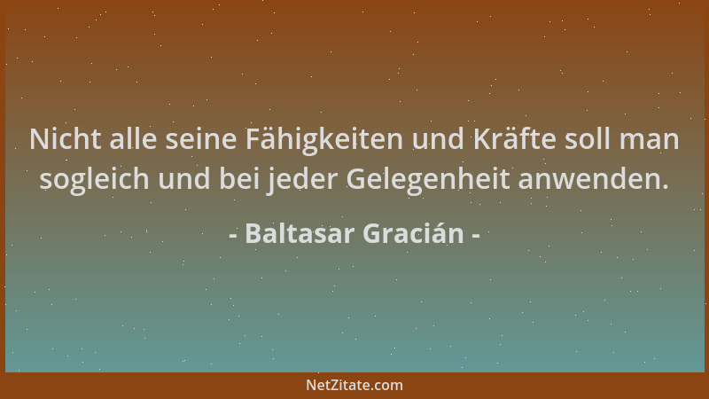 Baltasar Gracián - Nicht alle seine Fähigkeiten und Kräfte soll man sogleich und bei jeder Gelegenheit anwenden....