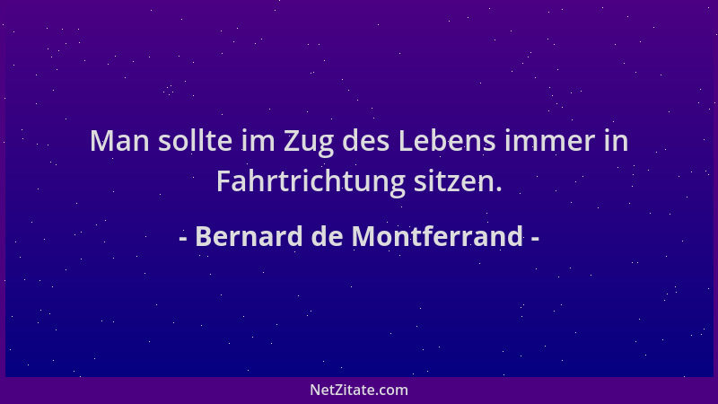 Bernard de Montferrand - Man sollte im Zug des Lebens immer in Fahrtrichtung sitzen....