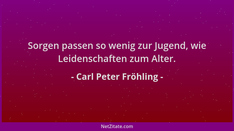 Carl Peter Fröhling - Sorgen passen so wenig zur Jugend, wie Leidenschaften zum Alter....