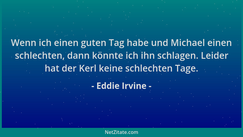 Eddie Irvine - Wenn ich einen guten Tag habe und Michael einen schlechten, dann könnte ich ihn schlagen. Leider hat der Ker...