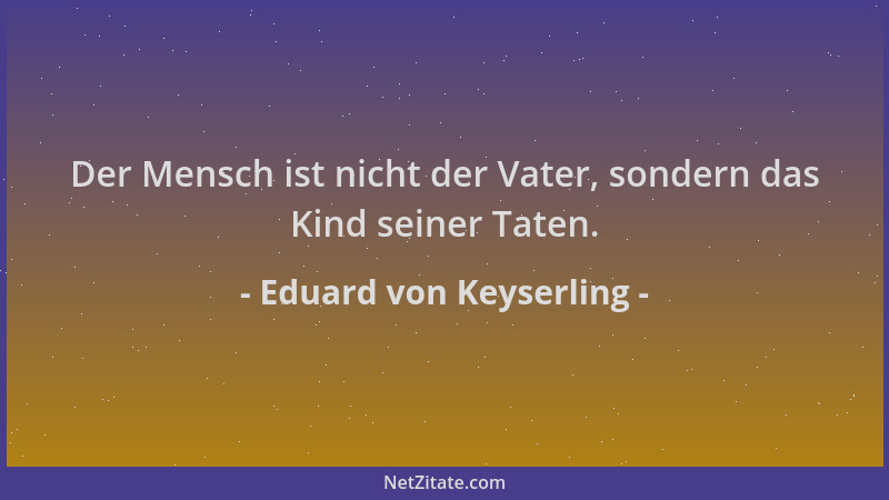 Eduard von Keyserling - Der Mensch ist nicht der Vater, sondern das Kind seiner Taten....