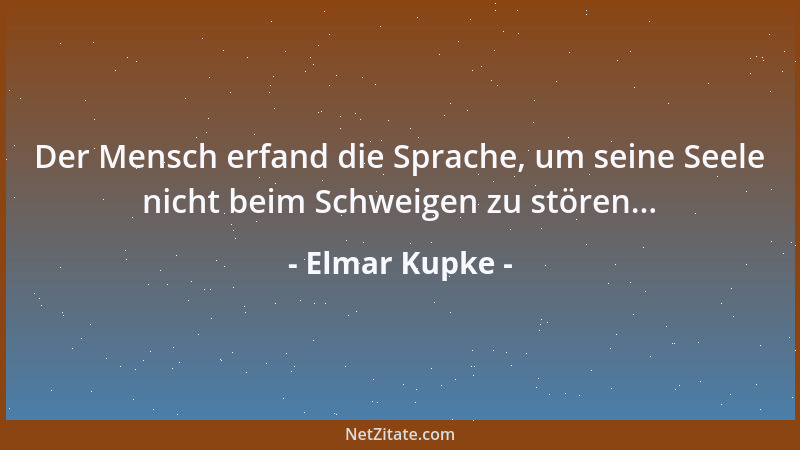 Elmar Kupke - Der Mensch erfand die Sprache, um seine Seele nicht beim Schweigen zu stören......