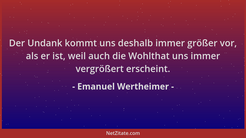 Emanuel Wertheimer - Der Undank kommt uns deshalb immer größer vor, als er ist, weil auch die Wohlthat uns immer vergrößert...