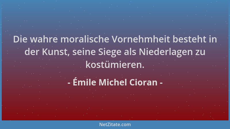 Émile Michel Cioran - Die wahre moralische Vornehmheit besteht in der Kunst, seine Siege als Niederlagen zu kostümieren....