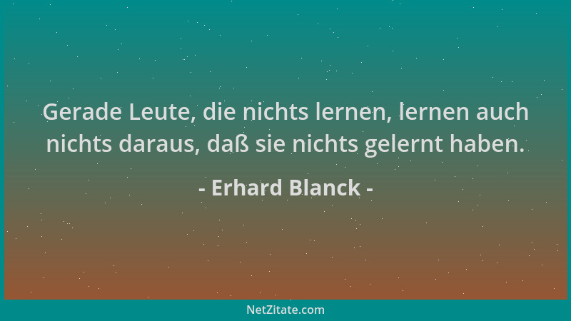 Erhard Blanck - Gerade Leute, die nichts lernen, lernen auch nichts daraus, daß sie nichts gelernt haben....