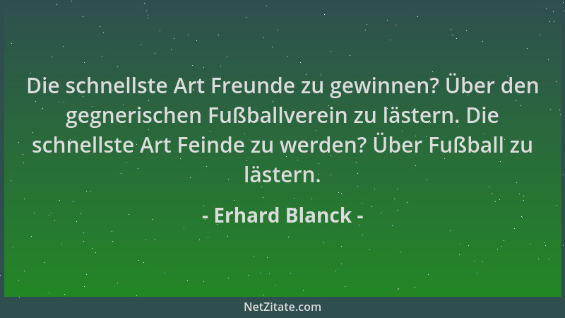 Erhard Blanck - Die schnellste Art Freunde zu gewinnen? Über den gegnerischen Fußballverein zu lästern. Die schnellste Art...