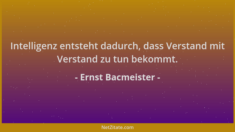 Ernst Bacmeister - Intelligenz entsteht dadurch, dass Verstand mit Verstand zu tun bekommt....