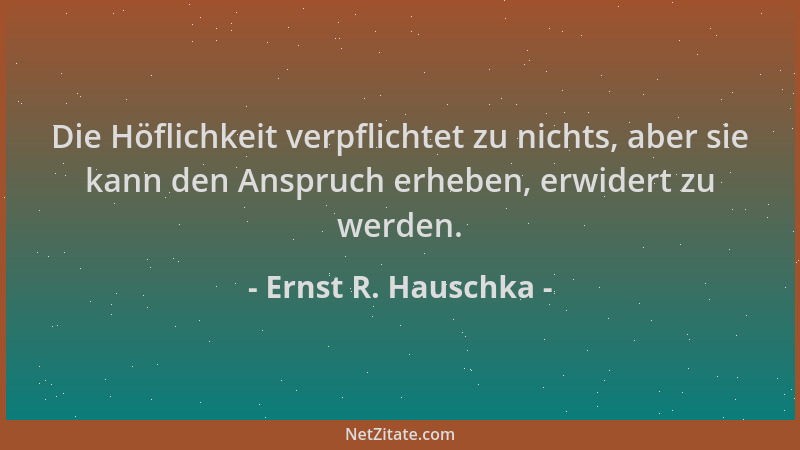 Ernst R. Hauschka - Die Höflichkeit verpflichtet zu nichts, aber sie kann den Anspruch erheben, erwidert zu werden....