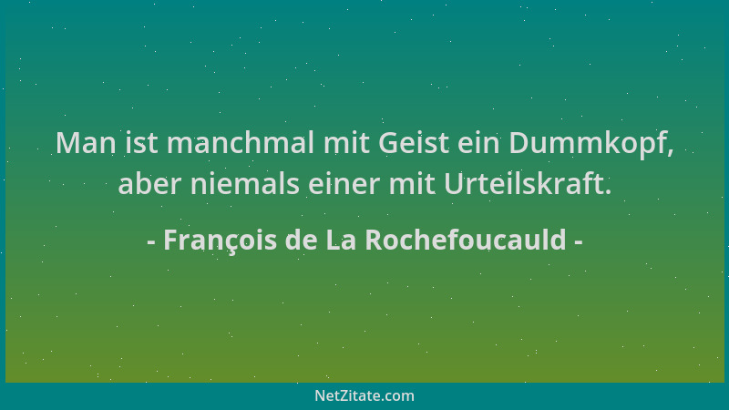 François de La Rochefoucauld - Man ist manchmal mit Geist ein Dummkopf, aber niemals einer mit Urteilskraft....