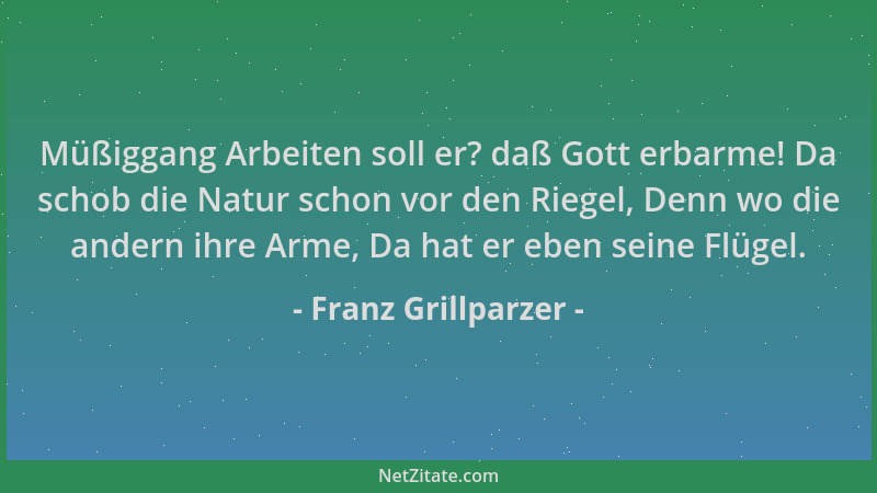 Franz Grillparzer - Müßiggang Arbeiten soll er? daß Gott erbarme! Da schob die Natur schon vor den Riegel, Denn wo die ande...