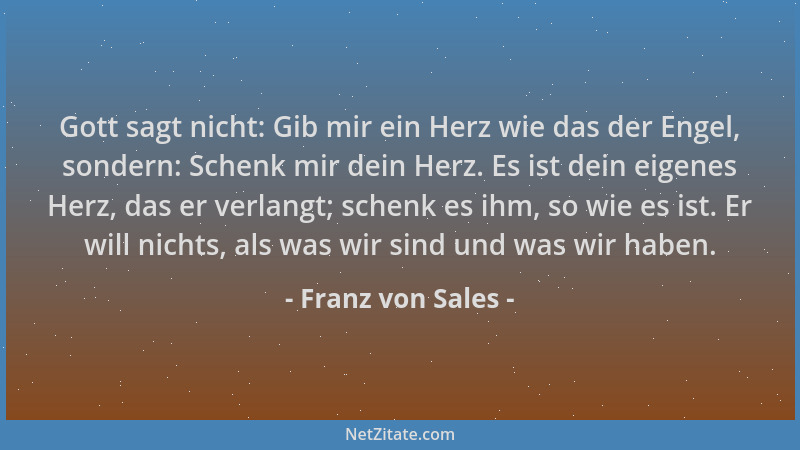 Franz von Sales - Gott sagt nicht: Gib mir ein Herz wie das der Engel, sondern: Schenk mir dein Herz. Es ist dein eigenes H...