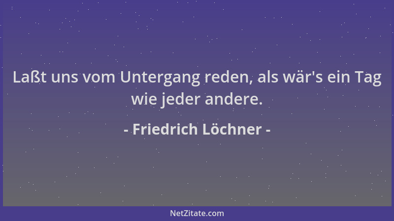 Friedrich Löchner - Laßt uns vom Untergang reden, als wär 's ein Tag wie jeder andere....