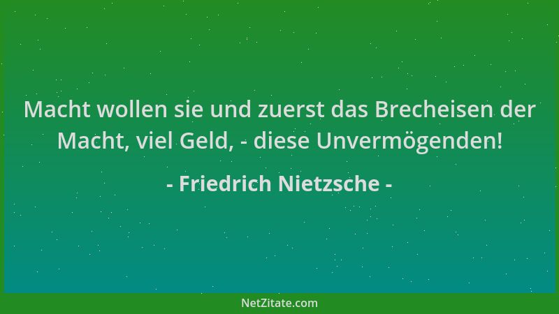 Friedrich Nietzsche - Macht wollen sie und zuerst das Brecheisen der Macht, viel Geld, - diese Unvermögenden!...