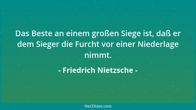 Friedrich Nietzsche - Das Beste an einem großen Siege ist, daß er dem Sieger die Furcht vor einer Niederlage nimmt....