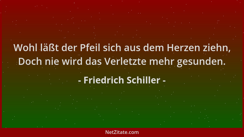 Friedrich Schiller - Wohl läßt der Pfeil sich aus dem Herzen ziehn, Doch nie wird das Verletzte mehr gesunden....