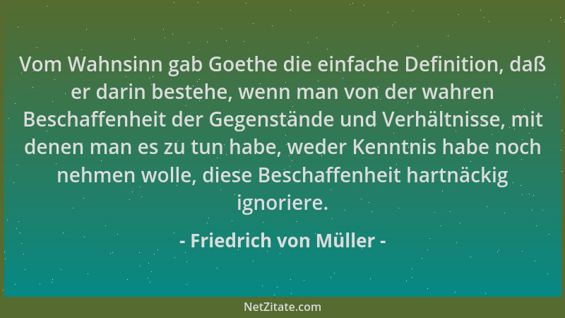 Friedrich von Müller - Vom Wahnsinn gab Goethe die einfache Definition, daß er darin bestehe, wenn man von der wahren Besch...
