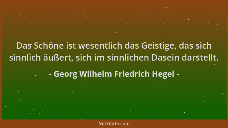 Georg Wilhelm Friedrich Hegel - Das Schöne ist wesentlich das Geistige, das sich sinnlich äußert, sich im sinnlichen Dasein...