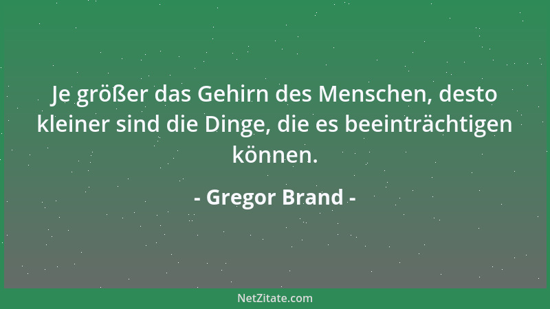 Gregor Brand - Je größer das Gehirn des Menschen, desto kleiner sind die Dinge, die es beeinträchtigen können....