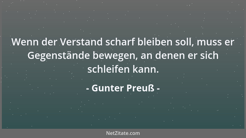 Gunter Preuß - Wenn der Verstand scharf bleiben soll, muss er Gegenstände bewegen, an denen er sich schleifen kann....