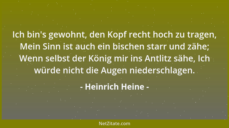 Heinrich Heine - Ich bin 's gewohnt, den Kopf recht hoch zu tragen, Mein Sinn ist auch ein bischen starr und zähe; Wenn selb...
