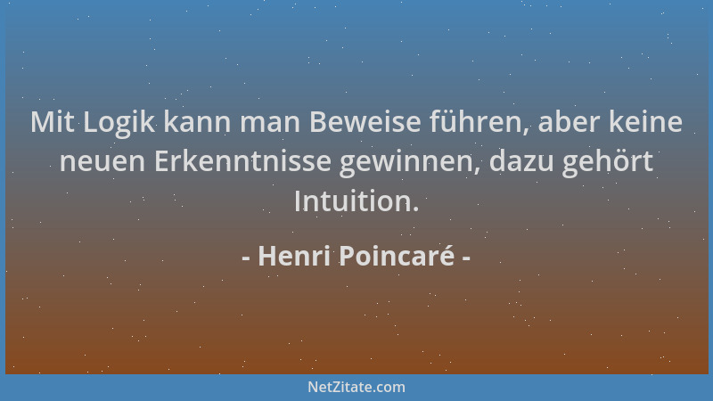 Henri Poincaré - Mit Logik kann man Beweise führen, aber keine neuen Erkenntnisse gewinnen, dazu gehört Intuition....