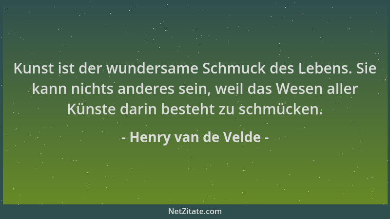 Henry van de Velde - Kunst ist der wundersame Schmuck des Lebens. Sie kann nichts anderes sein, weil das Wesen aller Künste...