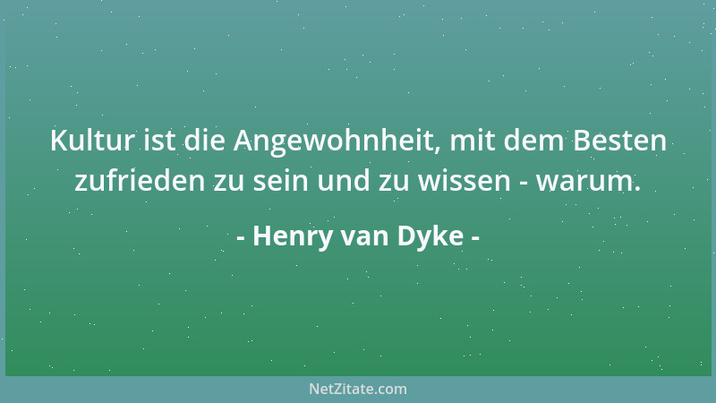 Henry van Dyke - Kultur ist die Angewohnheit, mit dem Besten zufrieden zu sein und zu wissen - warum....