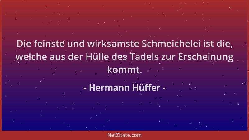 Hermann Hüffer - Die feinste und wirksamste Schmeichelei ist die, welche aus der Hülle des Tadels zur Erscheinung kommt....