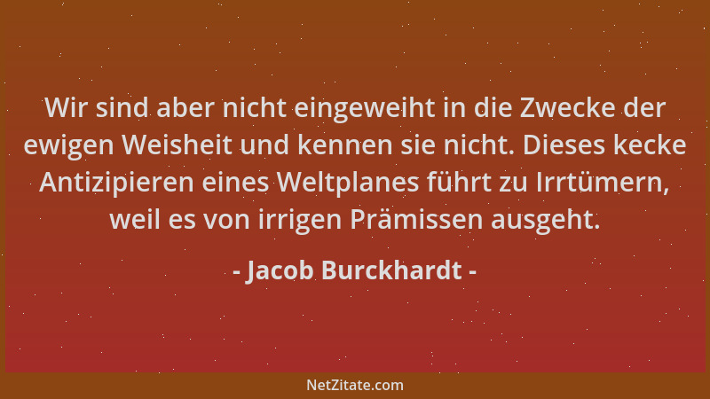 Jacob Burckhardt - Wir sind aber nicht eingeweiht in die Zwecke der ewigen Weisheit und kennen sie nicht. Dieses kecke Anti...