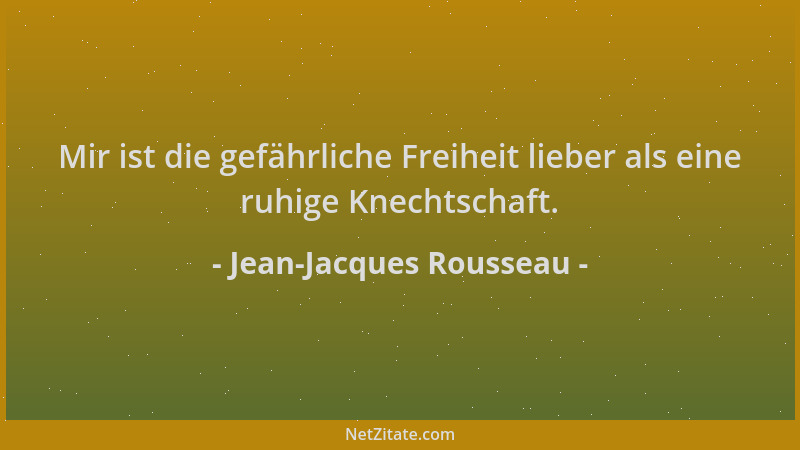 Jean-Jacques Rousseau - Mir ist die gefährliche Freiheit lieber als eine ruhige Knechtschaft....