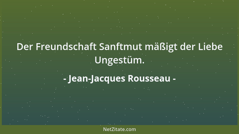 Jean-Jacques Rousseau - Der Freundschaft Sanftmut mäßigt der Liebe Ungestüm....