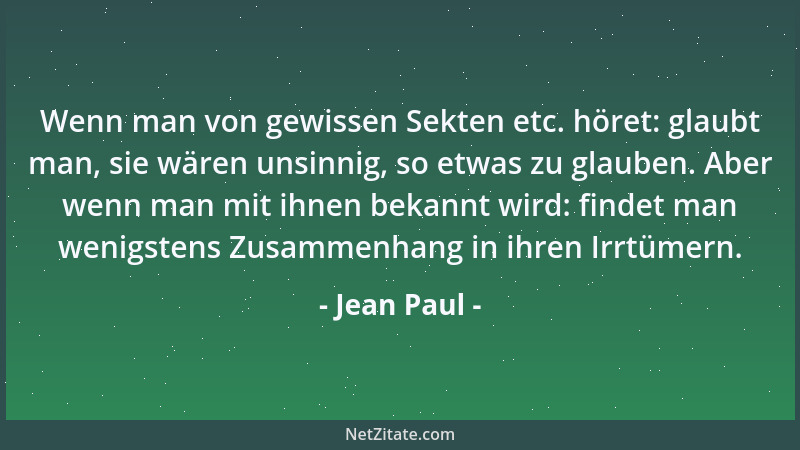Jean Paul - Wenn man von gewissen Sekten etc. höret: glaubt man, sie wären unsinnig, so etwas zu glauben. Aber wenn man mit...