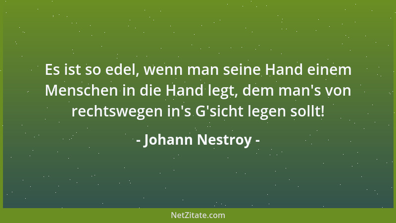 Johann Nestroy - Es ist so edel, wenn man seine Hand einem Menschen in die Hand legt, dem man 's von rechtswegen in 's G 'sich...