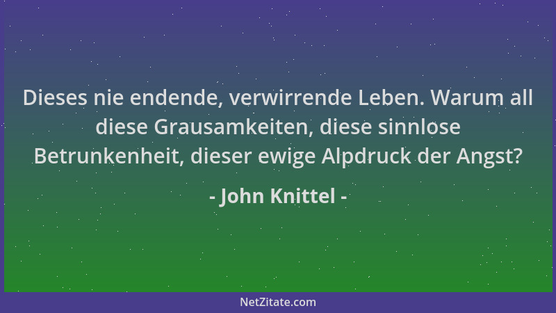John Knittel - Dieses nie endende, verwirrende Leben. Warum all diese Grausamkeiten, diese sinnlose Betrunkenheit, dieser e...