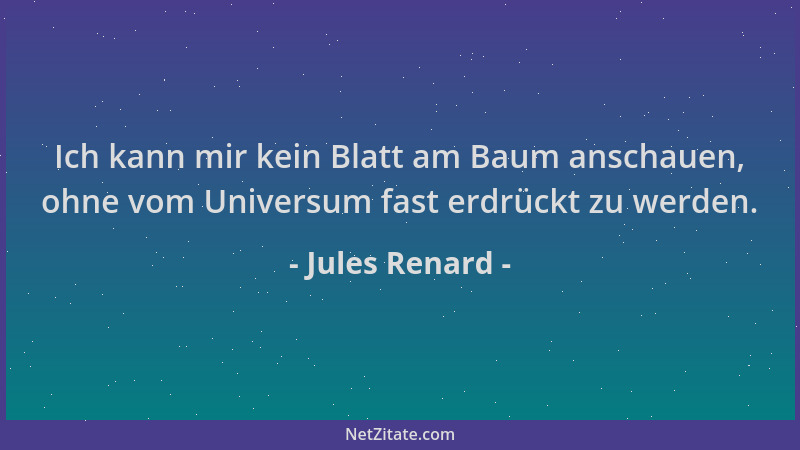 Jules Renard - Ich kann mir kein Blatt am Baum anschauen, ohne vom Universum fast erdrückt zu werden....