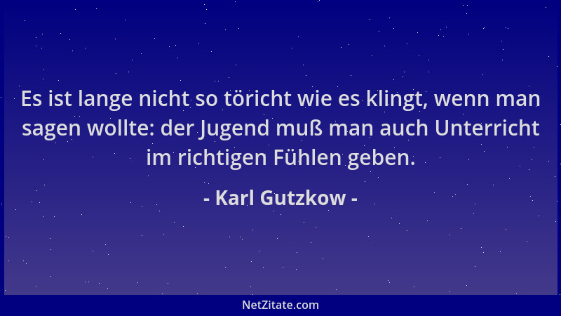 Karl Gutzkow - Es ist lange nicht so töricht wie es klingt, wenn man sagen wollte: der Jugend muß man auch Unterricht im ri...