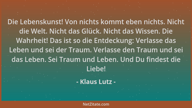 Klaus Lutz - Die Lebenskunst! Von nichts kommt eben nichts. Nicht die Welt. Nicht das Glück. Nicht das Wissen. Die Wahrheit...