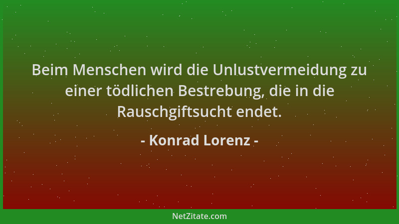 Konrad Lorenz - Beim Menschen wird die Unlustvermeidung zu einer tödlichen Bestrebung, die in die Rauschgiftsucht endet....