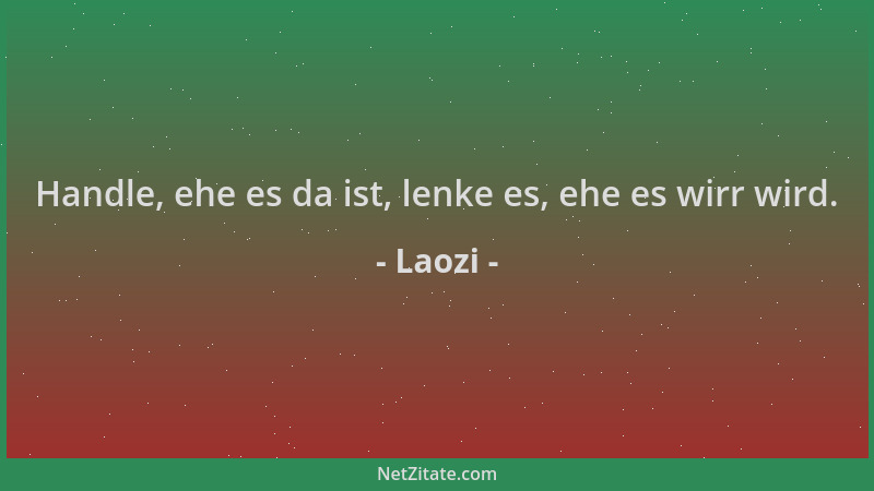 Laozi - Handle, ehe es da ist, lenke es, ehe es wirr wird....