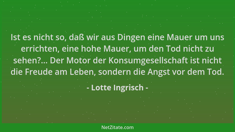 Lotte Ingrisch - Ist es nicht so, daß wir aus Dingen eine Mauer um uns errichten, eine hohe Mauer, um den Tod nicht zu sehe...