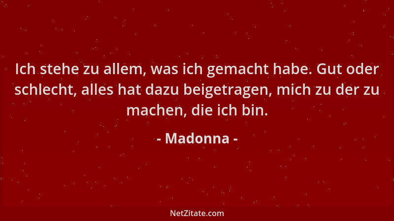 Madonna - Ich stehe zu allem, was ich gemacht habe. Gut oder schlecht, alles hat dazu beigetragen, mich zu der zu machen, d...