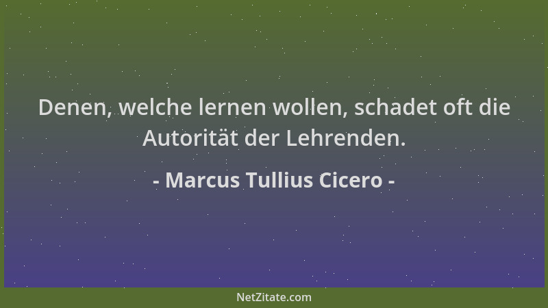 Marcus Tullius Cicero - Denen, welche lernen wollen, schadet oft die Autorität der Lehrenden....