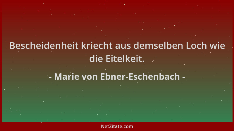 Marie von Ebner-Eschenbach - Bescheidenheit kriecht aus demselben Loch wie die Eitelkeit....