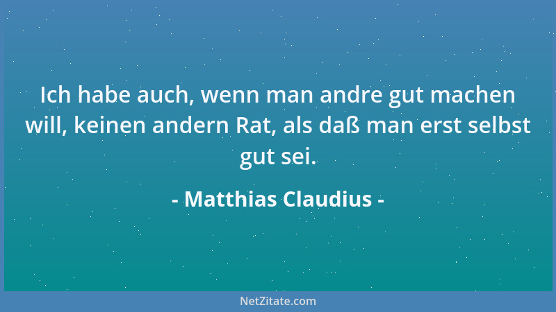 Matthias Claudius - Ich habe auch, wenn man andre gut machen will, keinen andern Rat, als daß man erst selbst gut sei....