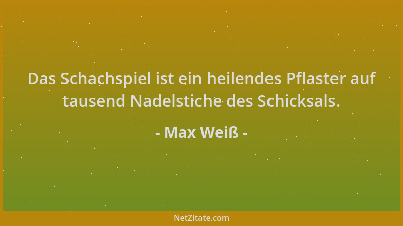 Max Weiß - Das Schachspiel ist ein heilendes Pflaster auf tausend Nadelstiche des Schicksals....
