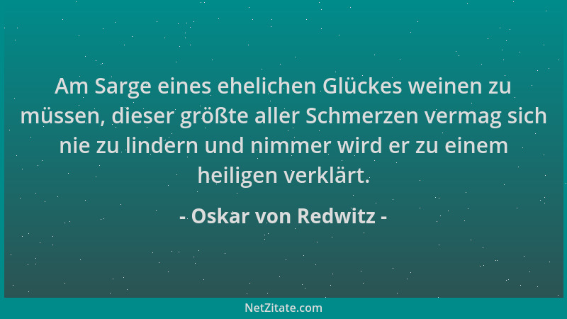 Oskar von Redwitz - Am Sarge eines ehelichen Glückes weinen zu müssen, dieser größte aller Schmerzen vermag sich nie zu lin...