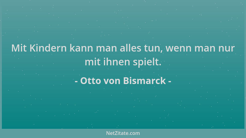 Otto von Bismarck - Mit Kindern kann man alles tun, wenn man nur mit ihnen spielt....