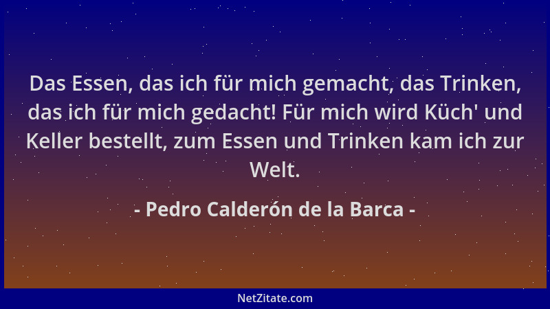Pedro Calderón de la Barca - Das Essen, das ich für mich gemacht, das Trinken, das ich für mich gedacht! Für mich wird Küch...